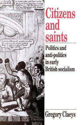 Citizens and Saints: Politics and Anti-Politics in Early British Socialism by Gregory Claeys