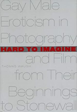 Hard to Imagine: Gay Male Eroticism in Photography and Film from Their Beginnings to Stonewall by Thomas Waugh
