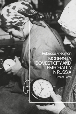 Modernity, Domesticity and Temporality in Russia: Time at Home by Rebecca Friedman