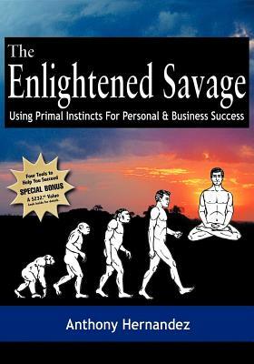 The Enlightened Savage: Using Primal Instincts for Personal & Business Success by Anthony Hernandez