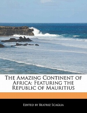 The Amazing Continent of Africa: Featuring the Republic of Mauritius by Beatriz Scaglia