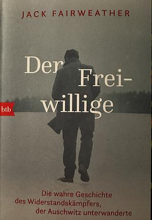 Der Freiwillige: Die wahre Geschichte des Widerstandskämpfers, der Auschwitz unterwanderte - Die erste umfassende Biografie über Witold Pilecki by Jack Fairweather