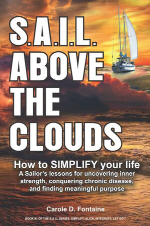 S.A.I.L. above the Clouds - How to SIMPLIFY Your Life: A Sailor's lessons for uncovering inner strength, conquering chronic disease, and finding meaningful purpose. by Carole D. Fontaine