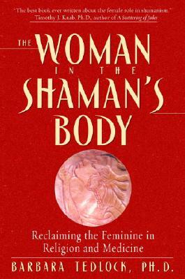 The Woman in the Shaman's Body: Reclaiming the Feminine in Religion and Medicine by Barbara Tedlock