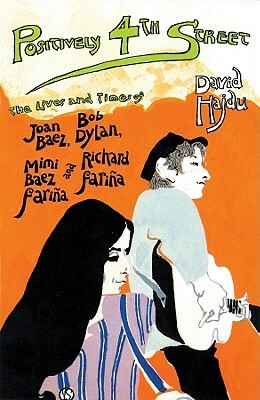 Positively 4th Street: The Lives and Times of Joan Baez, Bob Dylan, Mimi Baez Farina, and Richard Farina by David Hajdu