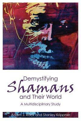 Demystifying Shamans and Their World: A Multidisciplinary Study by Stanley Krippner, Adam J. Rock