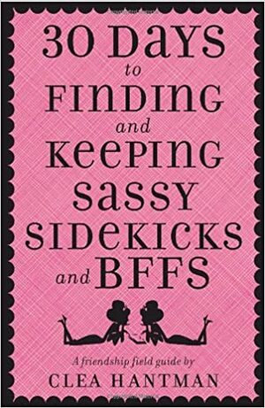 30 Days to Finding and Keeping Sassy Sidekicks and BFFs: A Friendship Field Guide by Clea Hantman