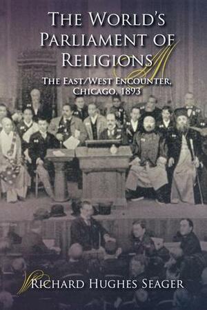 The World's Parliament of Religions: The East/West Encounter, Chicago, 1893 by Richard Hughes Seager