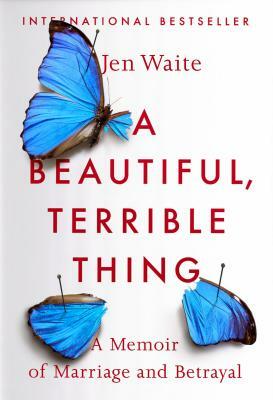 A Beautiful, Terrible Thing: A Memoir of Marriage and Betrayal by Jen Waite