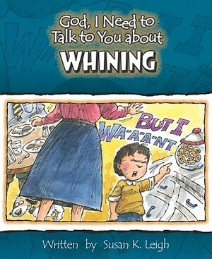 God, I Need to Talk to You about Whining by Susan K. Leigh