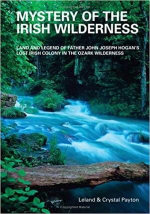 Mystery of the Irish Wilderness: Land and Legend of Father John Joseph Hogan's Lost Irish Colony in the Ozark Wilderness by Leland Payton, Crystal Payton