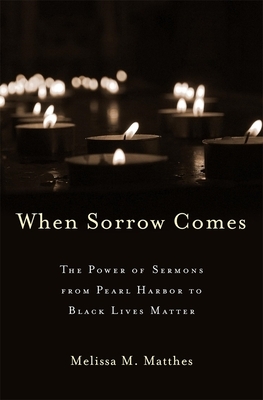 When Sorrow Comes: The Power of Sermons from Pearl Harbor to Black Lives Matter by Melissa M. Matthes