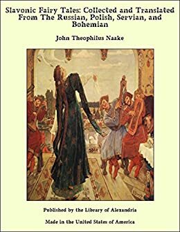Slavonic Fairy Tales: Collected and Translated From The Russian, Polish, Servian, and Bohemian by John Theophilus Naake