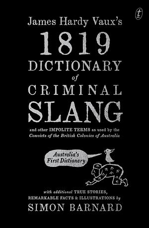 James Hardy Vaux's 1819 Dictionary of Criminal Slang and Other Impolite Terms as Used by the Convicts of the British Colonies of Australia with Additional True Stories, Remarkable Facts and Illustrations by Simon Barnard, James Hardy Vaux