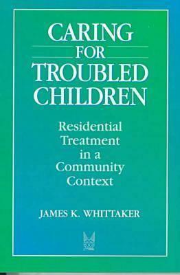 Caring for Troubled Children: Residential Treatment in a Community Context by James K. Whittaker