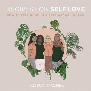 Recipes for Self-Love: How to Feel Good in a Patriarchal World by Alison Rachel