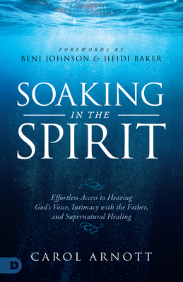 Soaking in the Spirit: Effortless Access to Hearing God's Voice, Intimacy with the Father, and Supernatural Healing by Carol Arnott