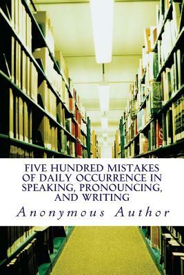 Five Hundred Mistakes of Daily Occurrence in Speaking, Pronouncing, and Writing by Anonymous Author