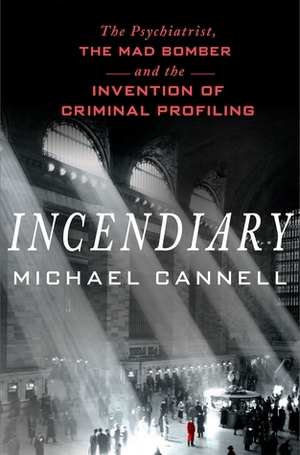 Incendiary: The Psychiatrist, the Mad Bomber and the Invention of Criminal Profiling by Michael Cannell