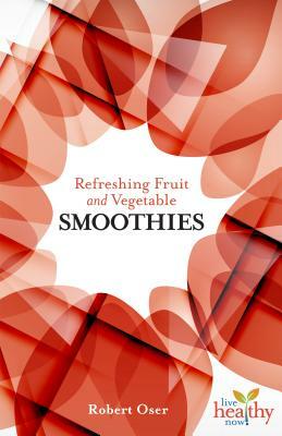 Refreshing Fruit and Vegetable Smoothies by Robert Oser