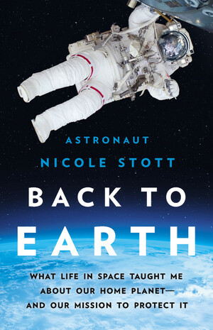 Back to Earth: What Life in Space Taught Me About Our Home Planet—And Our Mission to Protect It by Nicole Stott