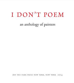 I Don't Poem: An Anthology of Painters by Linda Francis, Craig Olson, James Biederman, Ronna Lebo, Douglas Florian, Don Voisine, Peter Acheson, Deirdre Swords, Thomas Micchelli, Ben La Rocco, Garry Nichols, John Yau, Cynthia Hartling, Katherine Bradford, Eve Aschheim