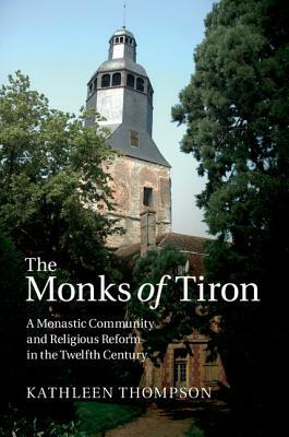 The Monks of Tiron: A Monastic Community and Religious Reform in the Twelfth Century by Kathleen Thompson