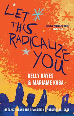 Let This Radicalize You: Organizing and the Revolution of Reciprocal Care by Kelly Hayes, Mariame Kaba