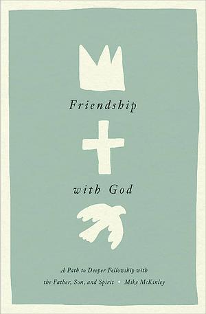 Friendship with God: A Path to Deeper Fellowship with the Father, Son, and Spirit by Mike McKinley, Mike McKinley