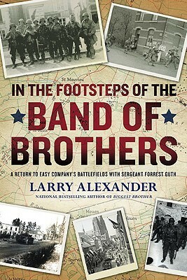 In the Footsteps of the Band of Brothers: A Return to Easy Company's Battlefields with Sgt. Forrest Guth by Larry Alexander