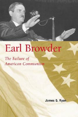 Earl Browder: The Failure of American Communism by James G. Ryan