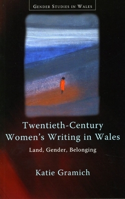 Twentieth-Century Women's Writing in Wales: Land, Gender, Belonging by Katie Gramich