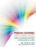 Person-Centered Arts Practices with Communities: A Pedagogical Guide by Felicia Low