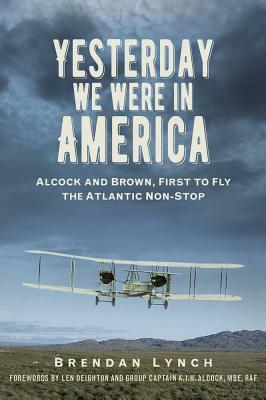 Yesterday We Were in America: Alcock and Brown, First to Fly the Atlantic Non-Stop by Brendan Lynch