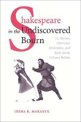 Shakespeare in the Undiscovered Bourn: Les Kurbas, Ukrainian Modernism, and Early Soviet Cultural Politics by Irena Makaryk