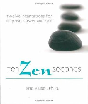 Ten Zen Seconds: Twelve Incantations for Purpose, Power and Calm by Eric Maisel