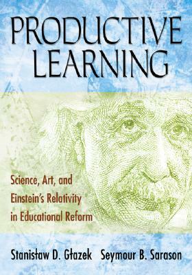 Productive Learning: Science, Art, and Einstein's Relativity in Educational Reform by Stanislaw D. Glazek, Seymour B. Sarason