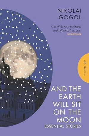 And The Earth Will Sit On The Moon: Essential Stories by Nikolai Gogol