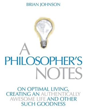 A Philosopher's Notes: On Optimal Living, Creating an Authentically Awesome Life and Other Such Goodness, Vol. 1 by Brian Johnson