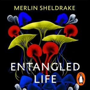 Entangled Life: How Fungi Make Our Worlds, Change Our Minds & Shape Our Futures by Merlin Sheldrake