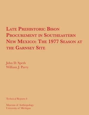 Late Prehistoric Bison Procurement in Southeastern New Mexico, Volume 8: The 1977 Season at the Garnsey Site by William J. Parry, John D. Speth