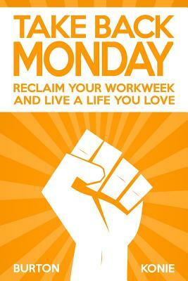 Take Back Monday: Reclaim Your Workweek and Live a Life You Love. by Becky Burton, Robin Konie