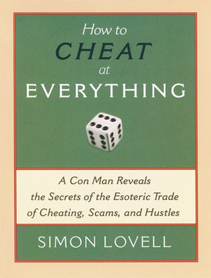 How to Cheat at Everything: A Con Man Reveals the Secrets of the Esoteric Trade of Cheating, Scams, and Hustles by Simon Lovell