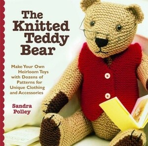 The Knitted Teddy Bear: Make Your Own Heirloom Toys with Dozens of Patterns for Unique Clothing and Accessories by Sandra Polley
