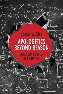 Apologetics Beyond Reason: Why Seeing Really Is Believing by James W. Sire