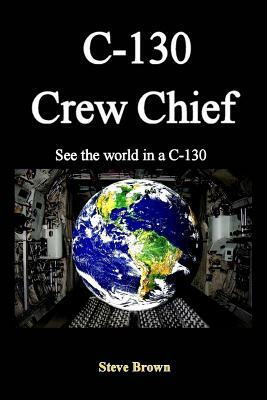 C-130 Crew Chief: SeeThe World in in a C-130 by Steve Brown