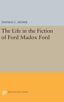 The Life in the Fiction of Ford Madox Ford by Thomas C. Moser