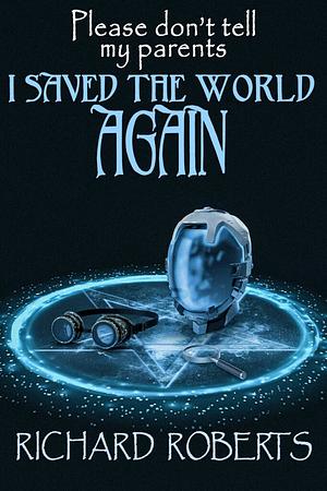 Please Don't Tell My Parents I Saved the World Again by Richard Roberts