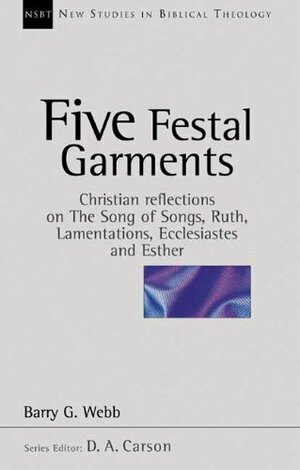 Five Festal Garments: Christian Reflections on The Song of Songs, Ruth, Lamentations, Ecclesiastes and Esther by Barry G. Webb