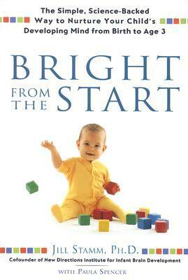 Bright From the Start: The Simple, Science-Backed Way to Nurture Your Child's Developing Mind from Birth to Age 3 by Paula Spencer, Jill Stamm